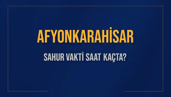 Afyonkarahisar Sahur Vakti Ne Zaman? 2025 Takvimi Açıklandı!