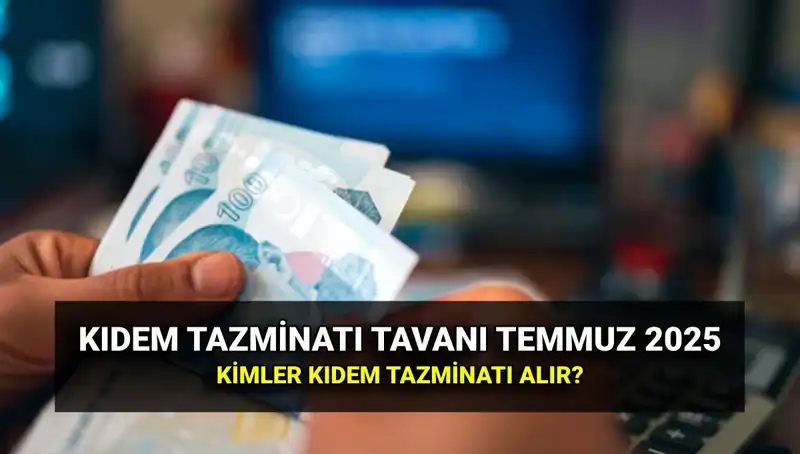 2025’te Kıdem Tazminatı Tavanı Ne Kadar? Temmuz Zammı ile Güncellenen Tutar